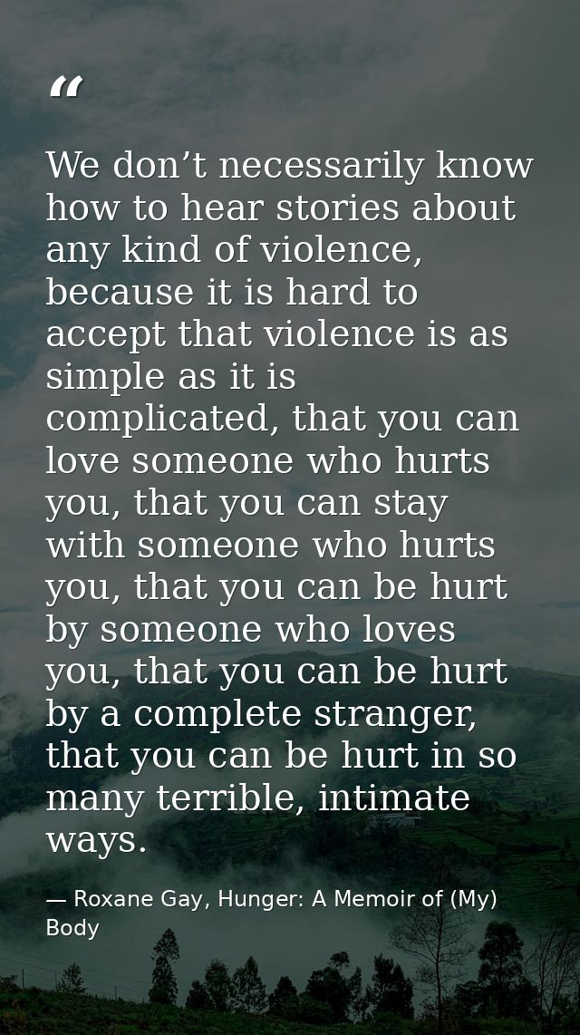 We don’t necessarily know how to hear stories about any kind of violence, because it is hard to accept that violence is  — Roxane Gay, Hunger: A Memoir of (My) Body