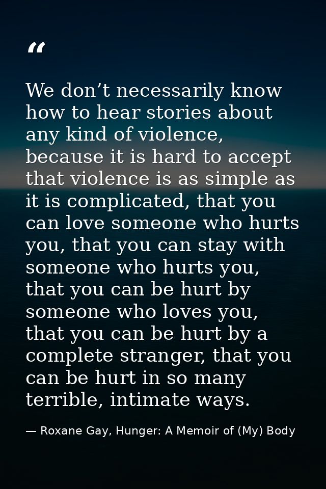 We don’t necessarily know how to hear stories about any kind of violence, because it is hard to accept that violence is  — Roxane Gay, Hunger: A Memoir of (My) Body
