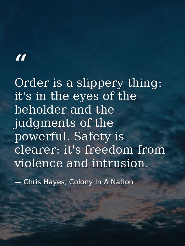 Order is a slippery thing: it's in the eyes of the beholder and the judgments of the powerful. Safety is clearer: it's f — Chris Hayes, Colony In A Nation