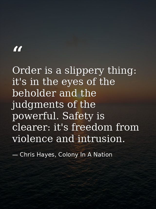 Order is a slippery thing: it's in the eyes of the beholder and the judgments of the powerful. Safety is clearer: it's f — Chris Hayes, Colony In A Nation