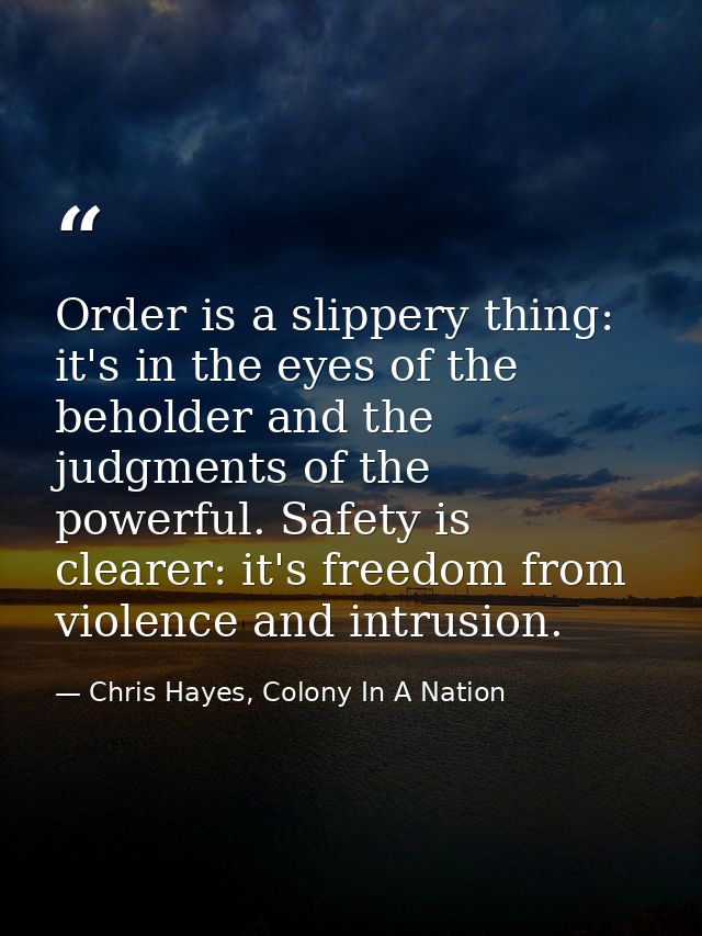 Order is a slippery thing: it's in the eyes of the beholder and the judgments of the powerful. Safety is clearer: it's f — Chris Hayes, Colony In A Nation