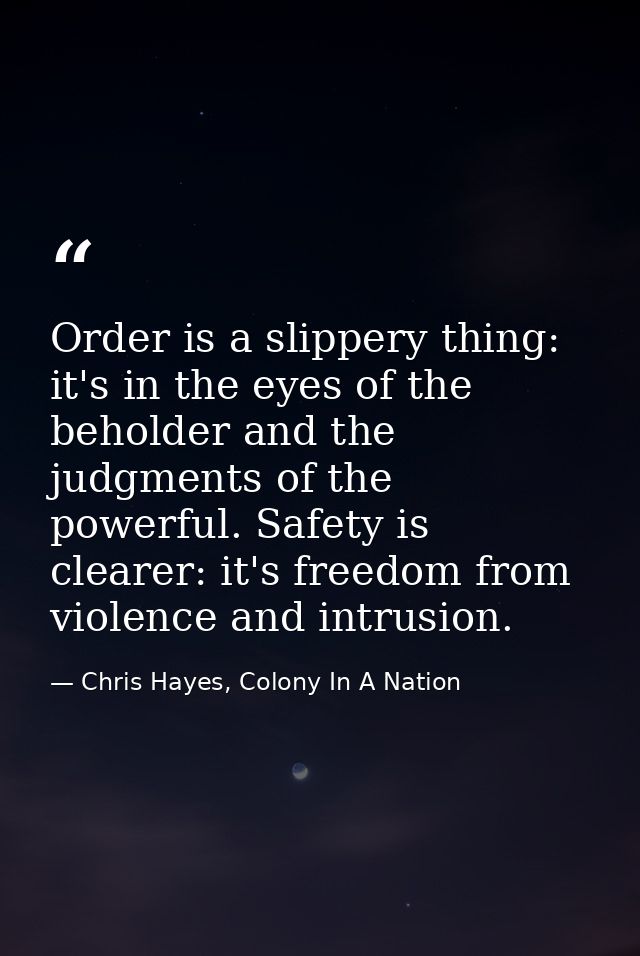 Order is a slippery thing: it's in the eyes of the beholder and the judgments of the powerful. Safety is clearer: it's f — Chris Hayes, Colony In A Nation