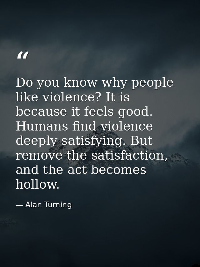 Do you know why people like violence? It is because it feels good. Humans find violence deeply satisfying. But remove th — Alan Turning