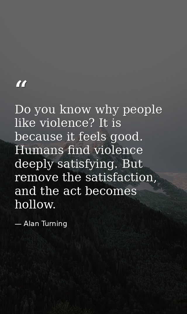 Do you know why people like violence? It is because it feels good. Humans find violence deeply satisfying. But remove th — Alan Turning