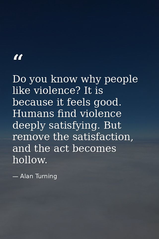 Do you know why people like violence? It is because it feels good. Humans find violence deeply satisfying. But remove th — Alan Turning
