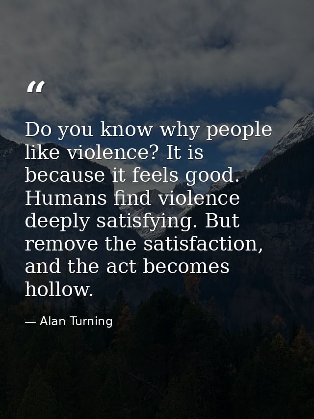 Do you know why people like violence? It is because it feels good. Humans find violence deeply satisfying. But remove th — Alan Turning