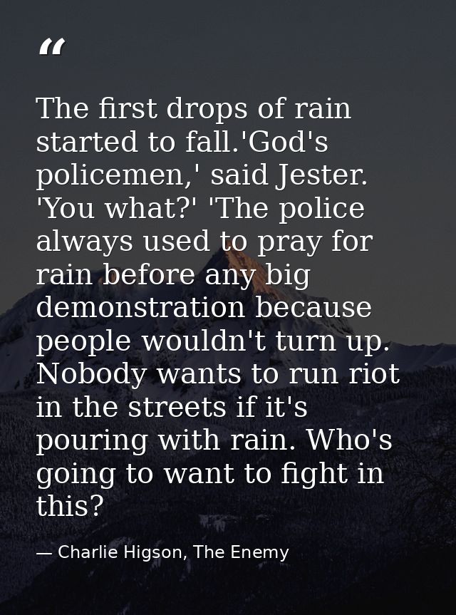 The first drops of rain started to fall.'God's policemen,' said Jester. 'You what?' 'The police always used to pray for  — Charlie Higson, The Enemy
