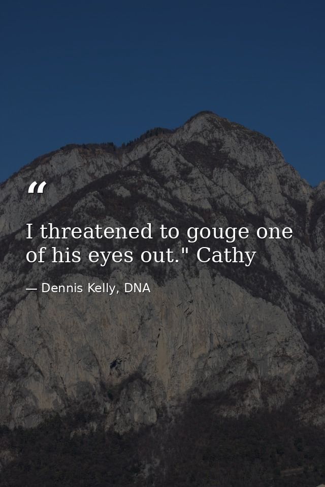 I threatened to gouge one of his eyes out." Cathy — Dennis Kelly, DNA