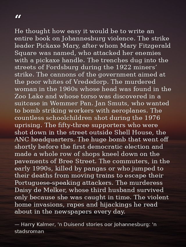 He thought how easy it would be to write an entire book on Johannesburg violence. The strike leader Pickaxe Mary, after  — Harry Kalmer, 'n Duisend stories oor Johannesburg: 'n stadsroman