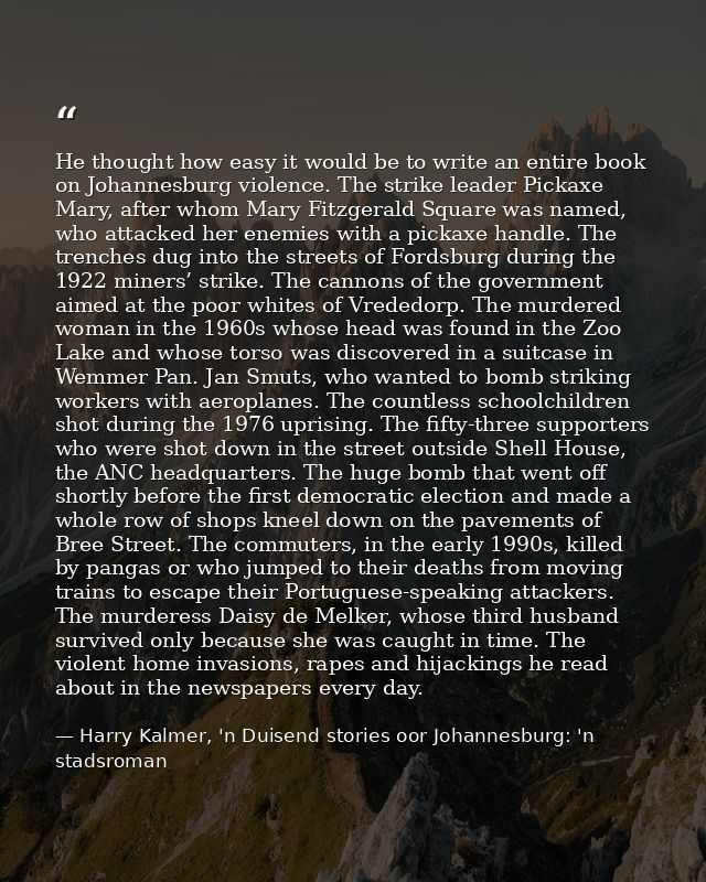 He thought how easy it would be to write an entire book on Johannesburg violence. The strike leader Pickaxe Mary, after  — Harry Kalmer, 'n Duisend stories oor Johannesburg: 'n stadsroman