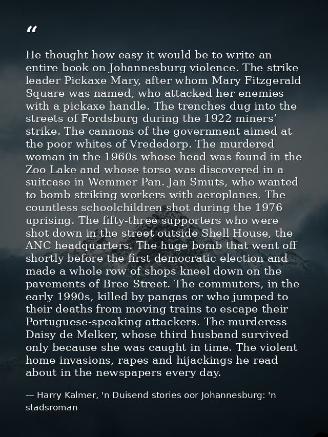 He thought how easy it would be to write an entire book on Johannesburg violence. The strike leader Pickaxe Mary, after  — Harry Kalmer, 'n Duisend stories oor Johannesburg: 'n stadsroman