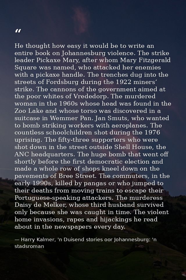 He thought how easy it would be to write an entire book on Johannesburg violence. The strike leader Pickaxe Mary, after  — Harry Kalmer, 'n Duisend stories oor Johannesburg: 'n stadsroman