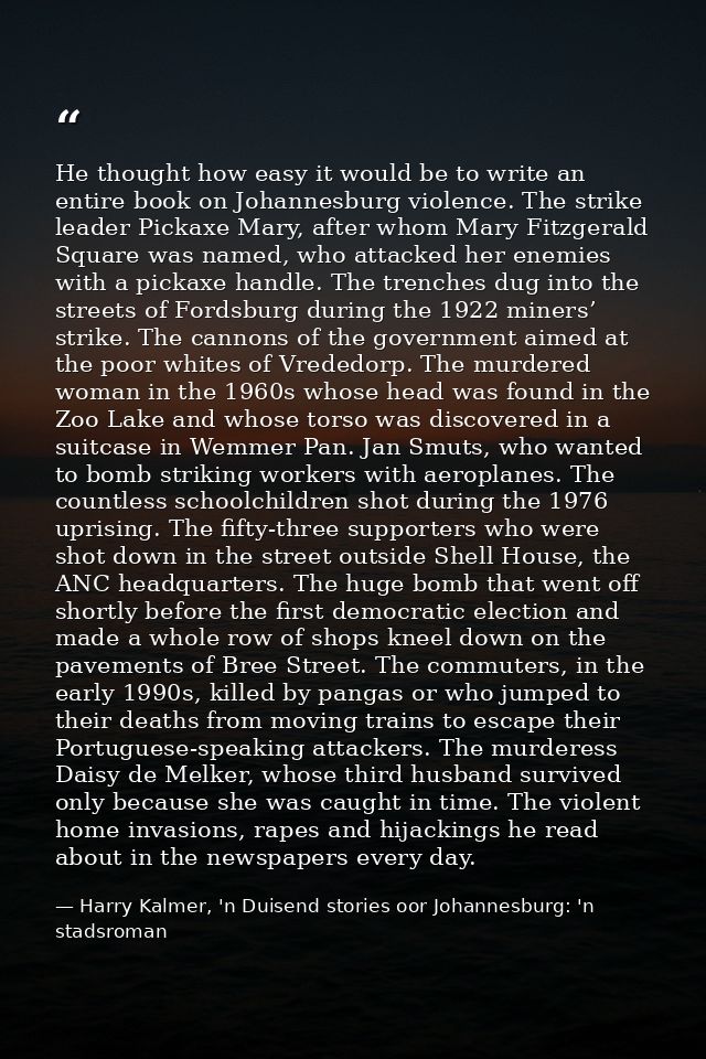 He thought how easy it would be to write an entire book on Johannesburg violence. The strike leader Pickaxe Mary, after  — Harry Kalmer, 'n Duisend stories oor Johannesburg: 'n stadsroman