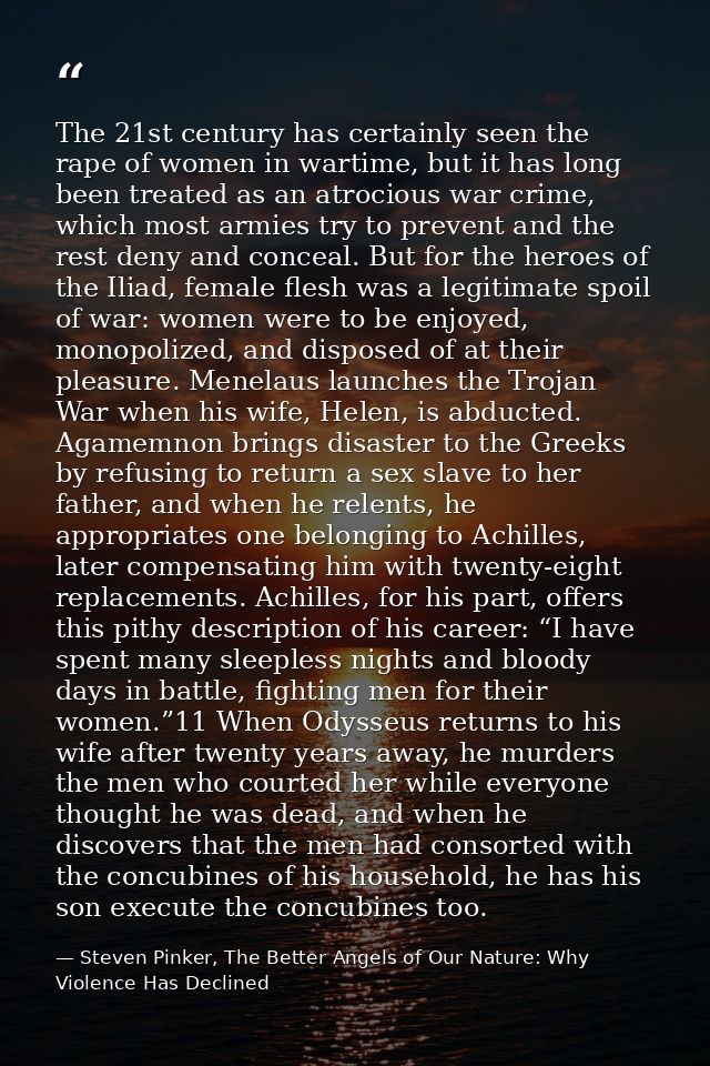 The 21st century has certainly seen the rape of women in wartime, but it has long been treated as an atrocious war crime — Steven Pinker, The Better Angels of Our Nature: Why Violence Has Declined