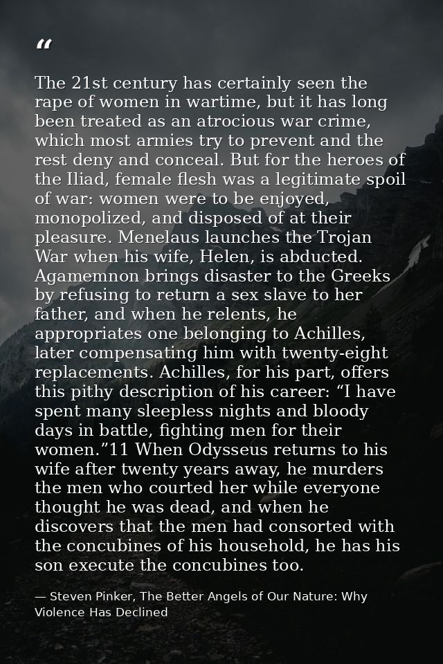 The 21st century has certainly seen the rape of women in wartime, but it has long been treated as an atrocious war crime — Steven Pinker, The Better Angels of Our Nature: Why Violence Has Declined