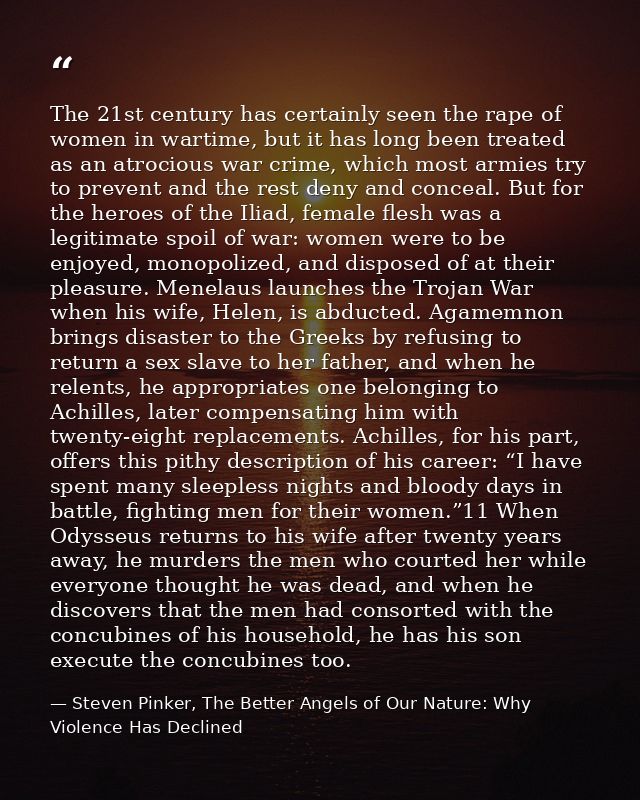 The 21st century has certainly seen the rape of women in wartime, but it has long been treated as an atrocious war crime — Steven Pinker, The Better Angels of Our Nature: Why Violence Has Declined