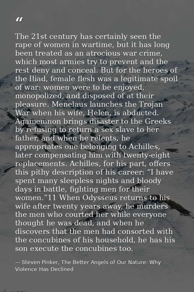The 21st century has certainly seen the rape of women in wartime, but it has long been treated as an atrocious war crime — Steven Pinker, The Better Angels of Our Nature: Why Violence Has Declined