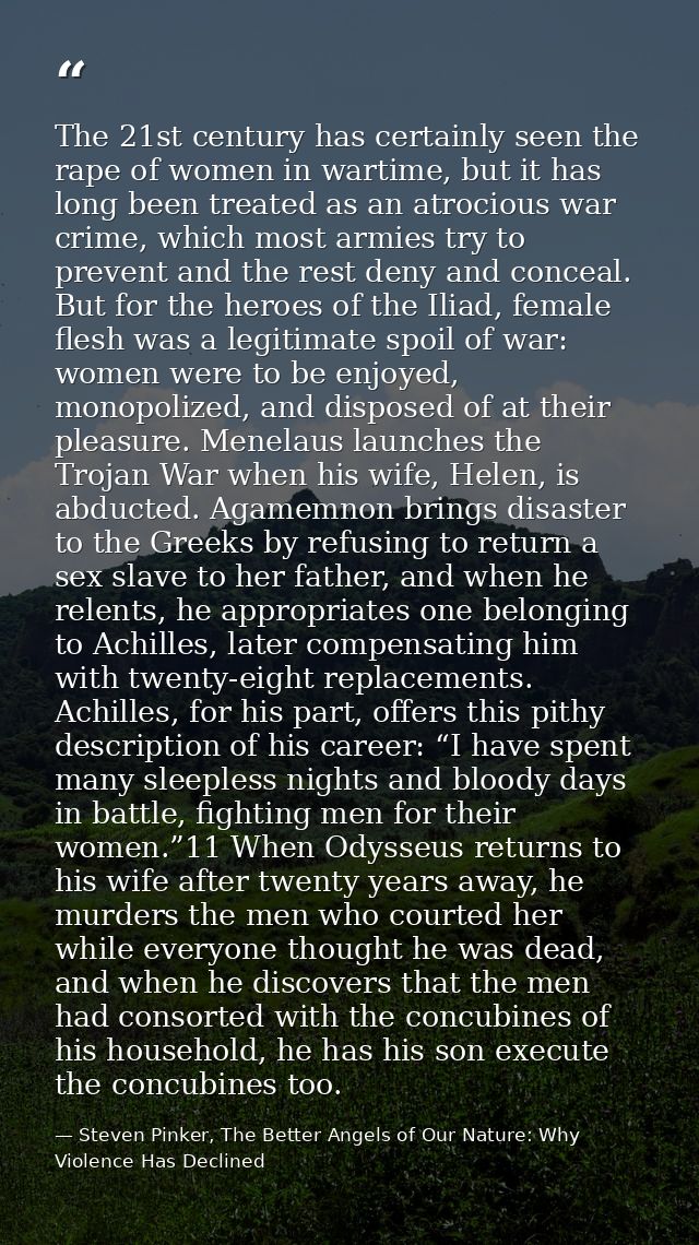 The 21st century has certainly seen the rape of women in wartime, but it has long been treated as an atrocious war crime — Steven Pinker, The Better Angels of Our Nature: Why Violence Has Declined