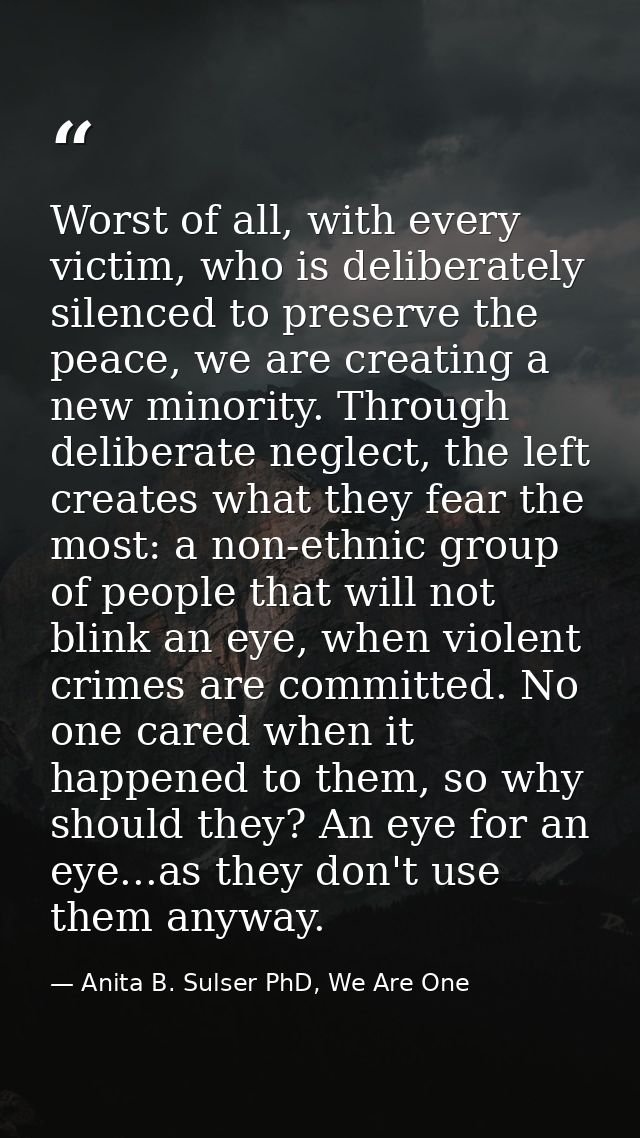 Worst of all, with every victim, who is deliberately silenced to preserve the peace, we are creating a new minority. Thr — Anita B. Sulser PhD, We Are One