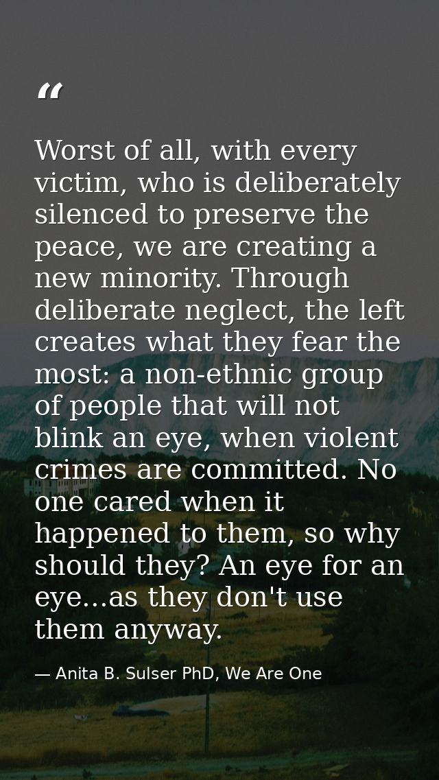 Worst of all, with every victim, who is deliberately silenced to preserve the peace, we are creating a new minority. Thr — Anita B. Sulser PhD, We Are One