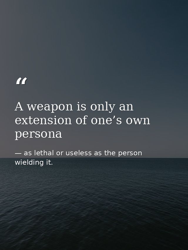 A weapon is only an extension of one’s own persona — as lethal or useless as the person wielding it.