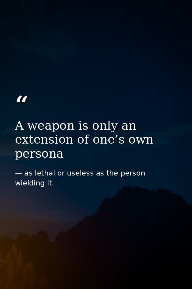 A weapon is only an extension of one’s own persona — as lethal or useless as the person wielding it.
