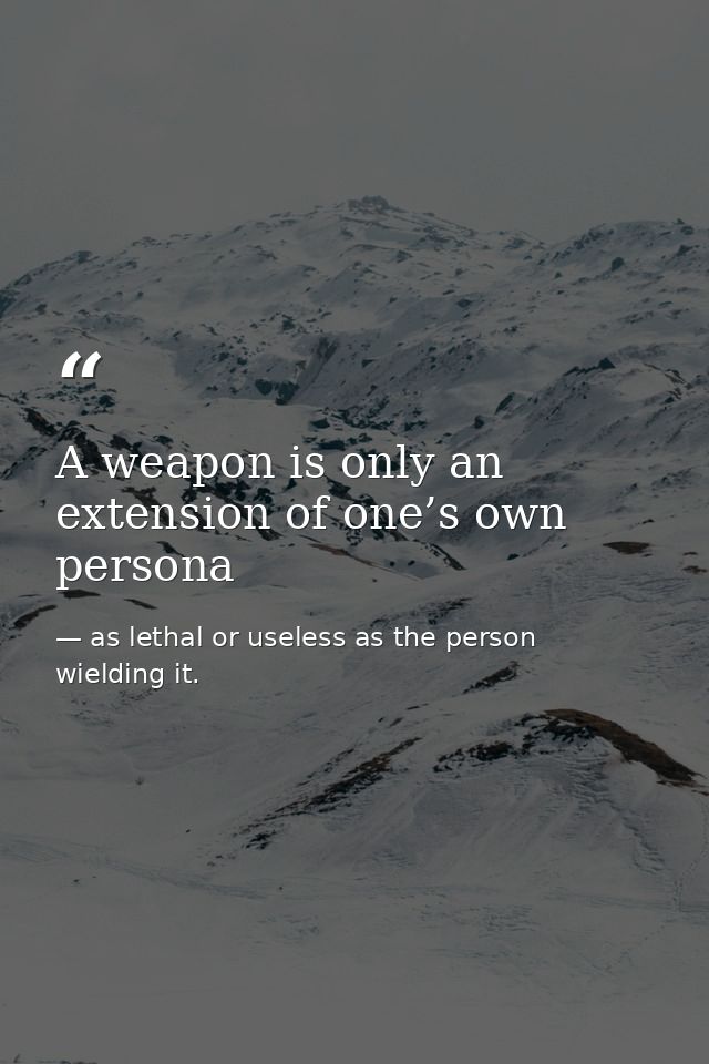 A weapon is only an extension of one’s own persona — as lethal or useless as the person wielding it.