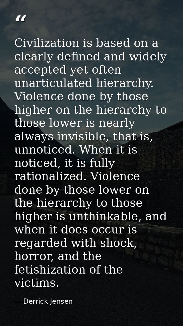 Civilization is based on a clearly defined and widely accepted yet often unarticulated hierarchy. Violence done by those — Derrick Jensen