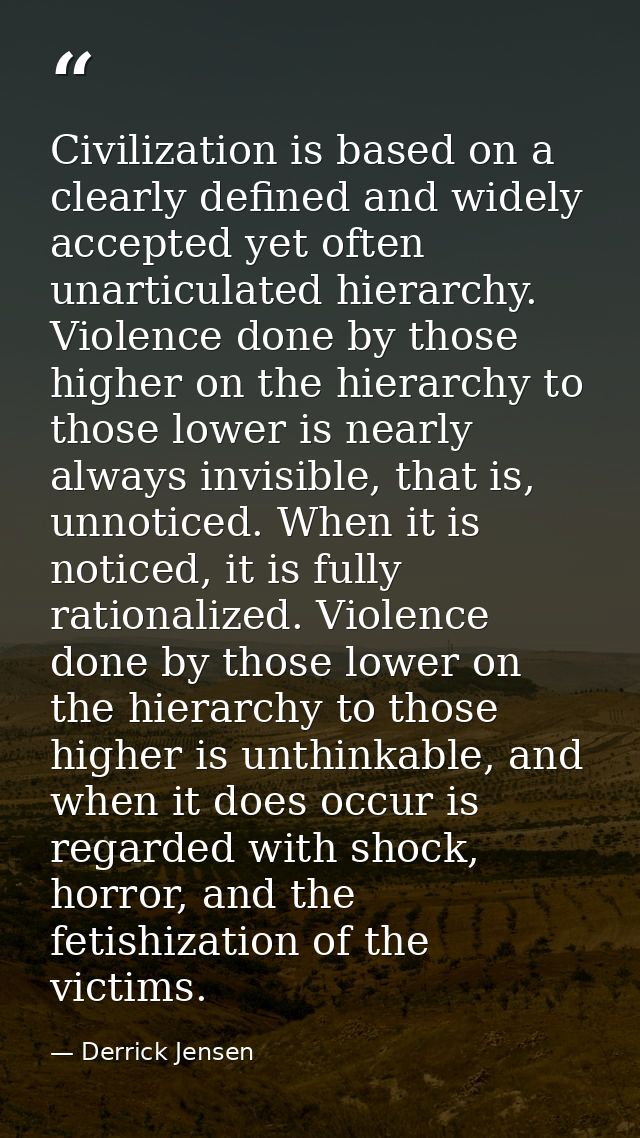 Civilization is based on a clearly defined and widely accepted yet often unarticulated hierarchy. Violence done by those — Derrick Jensen