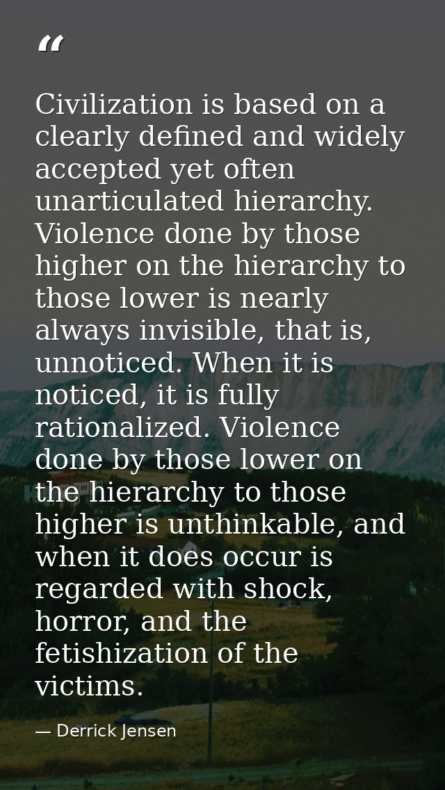 Civilization is based on a clearly defined and widely accepted yet often unarticulated hierarchy. Violence done by those — Derrick Jensen