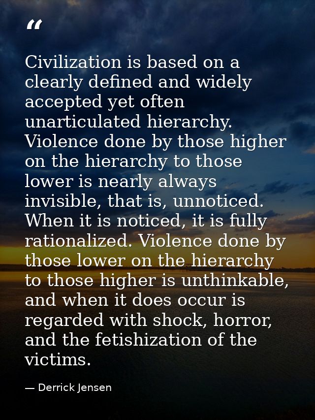 Civilization is based on a clearly defined and widely accepted yet often unarticulated hierarchy. Violence done by those — Derrick Jensen