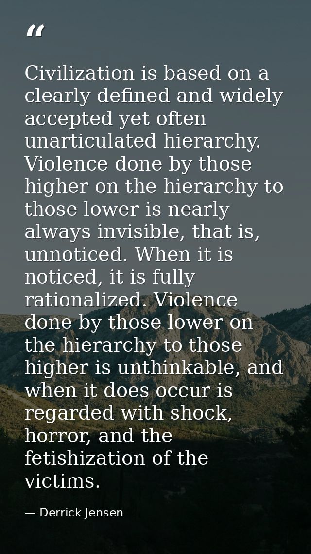 Civilization is based on a clearly defined and widely accepted yet often unarticulated hierarchy. Violence done by those — Derrick Jensen