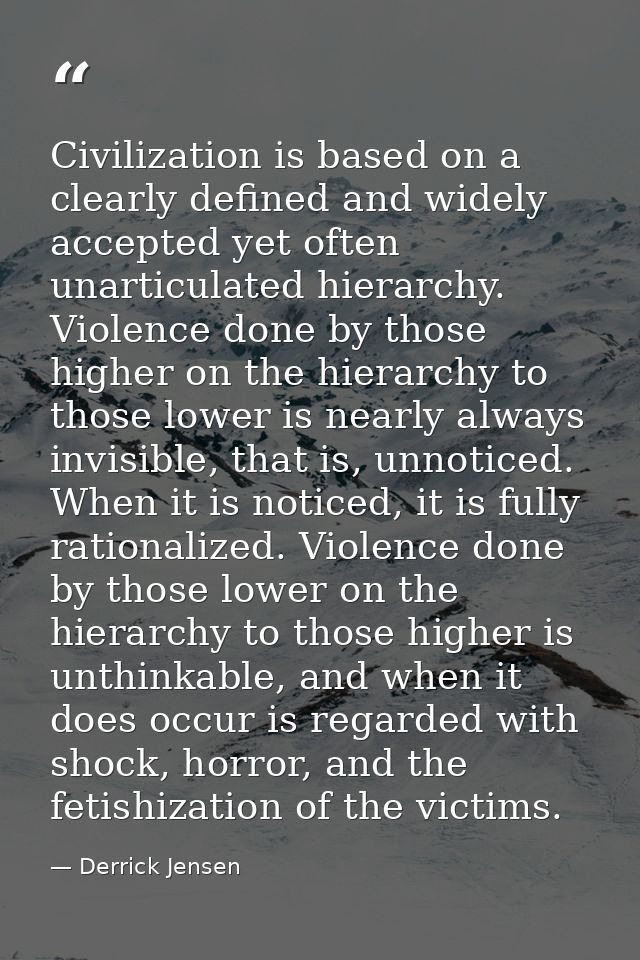 Civilization is based on a clearly defined and widely accepted yet often unarticulated hierarchy. Violence done by those — Derrick Jensen