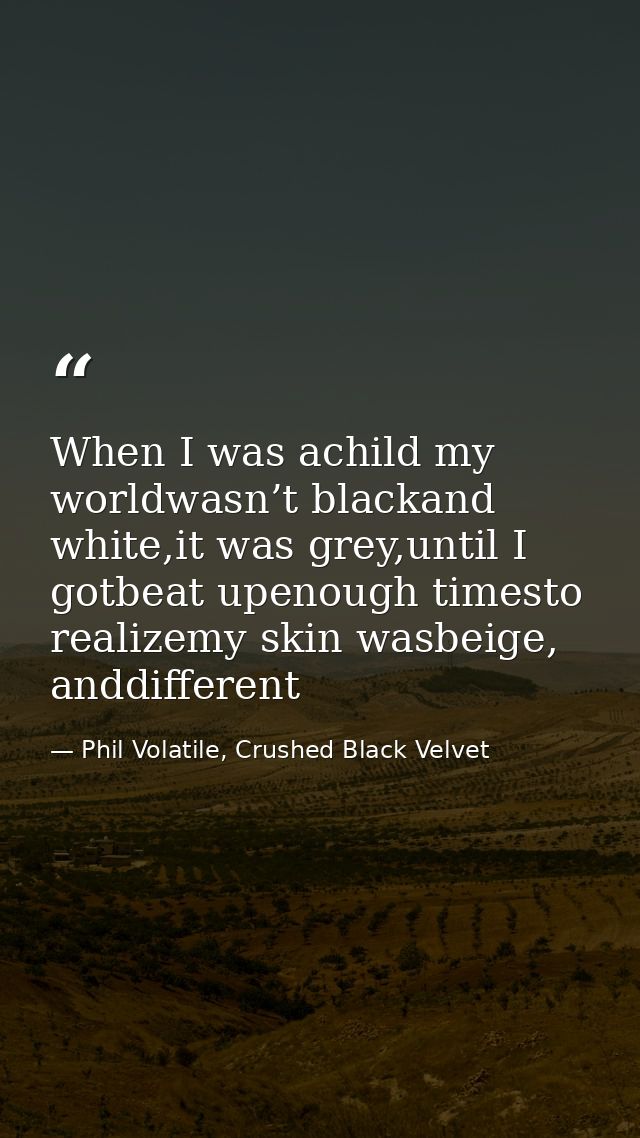 When I was achild my worldwasn’t blackand white,it was grey,until I gotbeat upenough timesto realizemy skin wasbeige, an — Phil Volatile, Crushed Black Velvet