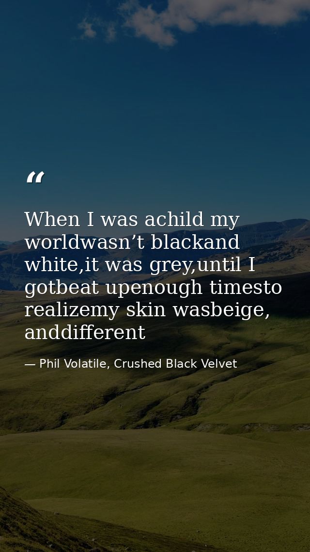 When I was achild my worldwasn’t blackand white,it was grey,until I gotbeat upenough timesto realizemy skin wasbeige, an — Phil Volatile, Crushed Black Velvet