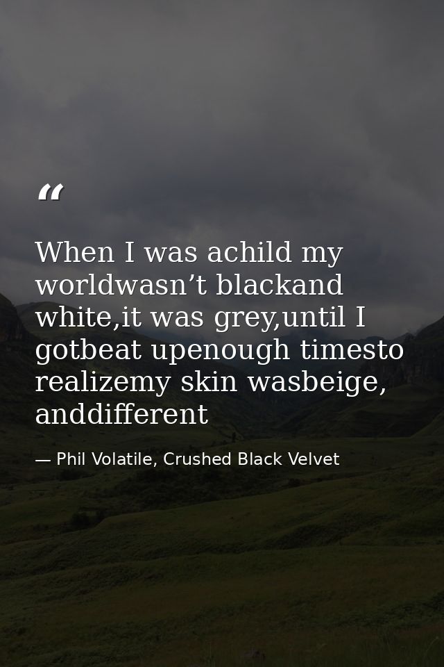 When I was achild my worldwasn’t blackand white,it was grey,until I gotbeat upenough timesto realizemy skin wasbeige, an — Phil Volatile, Crushed Black Velvet