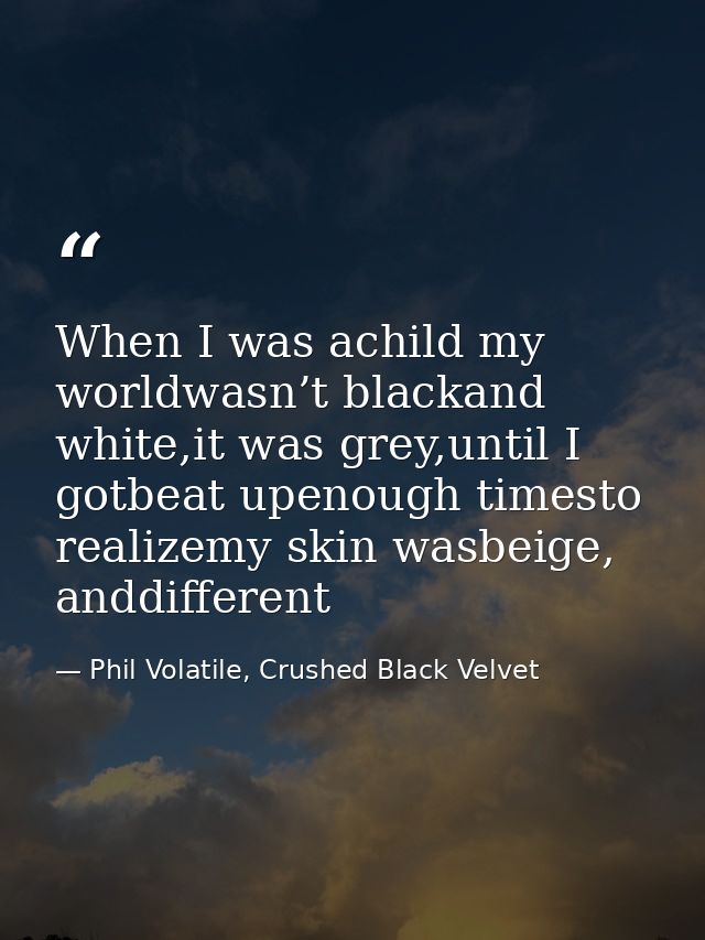 When I was achild my worldwasn’t blackand white,it was grey,until I gotbeat upenough timesto realizemy skin wasbeige, an — Phil Volatile, Crushed Black Velvet