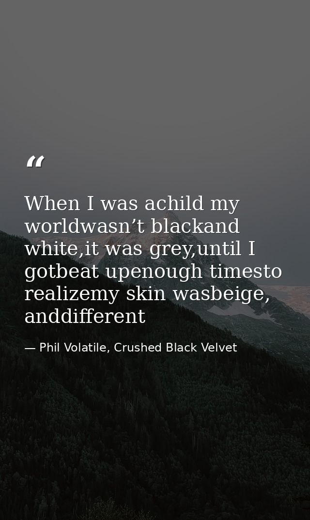 When I was achild my worldwasn’t blackand white,it was grey,until I gotbeat upenough timesto realizemy skin wasbeige, an — Phil Volatile, Crushed Black Velvet