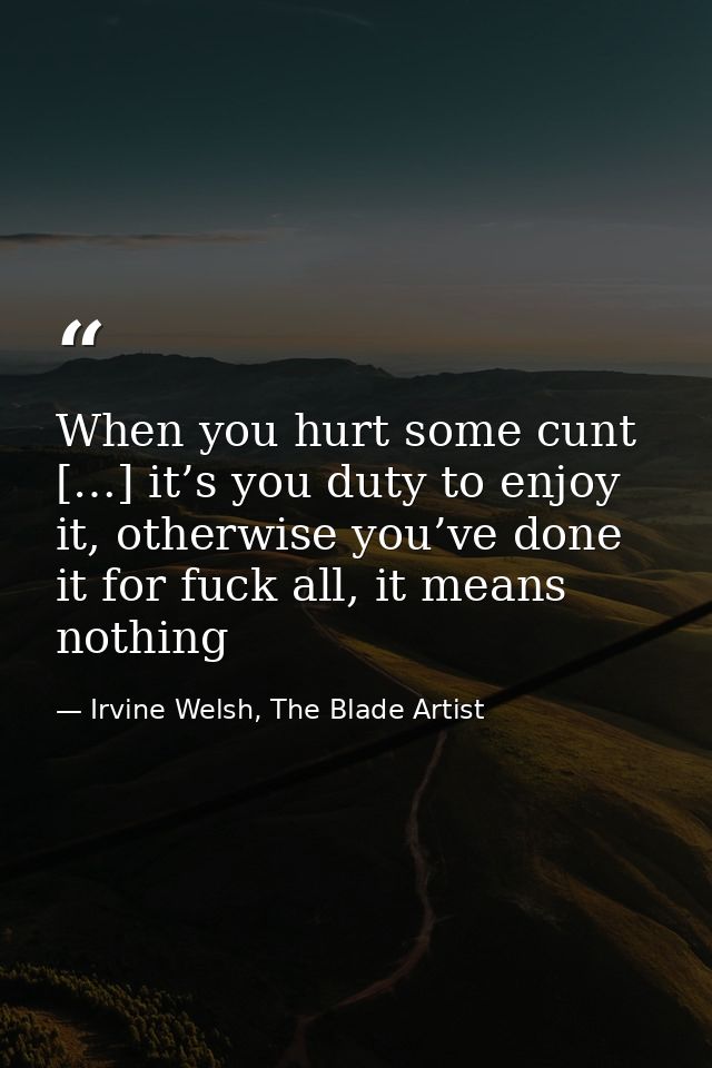 When you hurt some cunt […] it’s you duty to enjoy it, otherwise you’ve done it for fuck all, it means nothing — Irvine Welsh, The Blade Artist