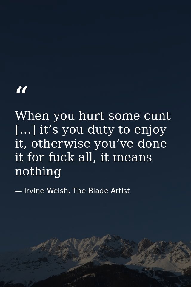 When you hurt some cunt […] it’s you duty to enjoy it, otherwise you’ve done it for fuck all, it means nothing — Irvine Welsh, The Blade Artist