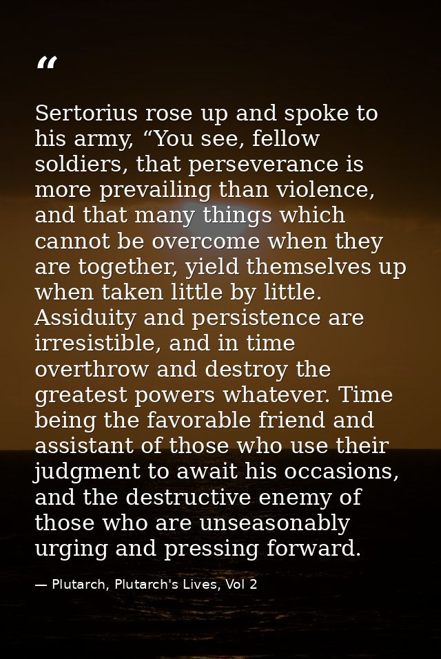 Sertorius rose up and spoke to his army, “You see, fellow soldiers, that perseverance is more prevailing than violence,  — Plutarch, Plutarch's Lives, Vol 2