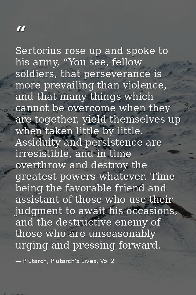 Sertorius rose up and spoke to his army, “You see, fellow soldiers, that perseverance is more prevailing than violence,  — Plutarch, Plutarch's Lives, Vol 2