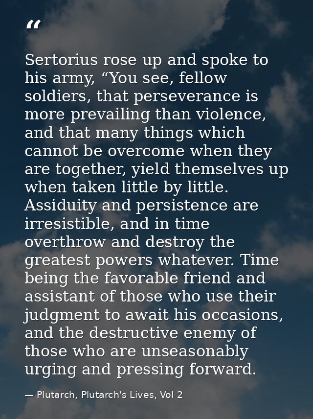 Sertorius rose up and spoke to his army, “You see, fellow soldiers, that perseverance is more prevailing than violence,  — Plutarch, Plutarch's Lives, Vol 2