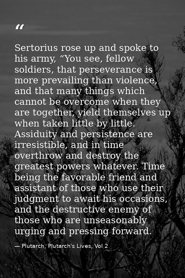 Sertorius rose up and spoke to his army, “You see, fellow soldiers, that perseverance is more prevailing than violence,  — Plutarch, Plutarch's Lives, Vol 2