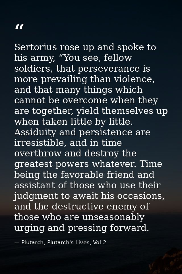 Sertorius rose up and spoke to his army, “You see, fellow soldiers, that perseverance is more prevailing than violence,  — Plutarch, Plutarch's Lives, Vol 2