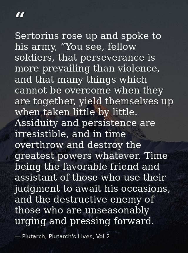 Sertorius rose up and spoke to his army, “You see, fellow soldiers, that perseverance is more prevailing than violence,  — Plutarch, Plutarch's Lives, Vol 2