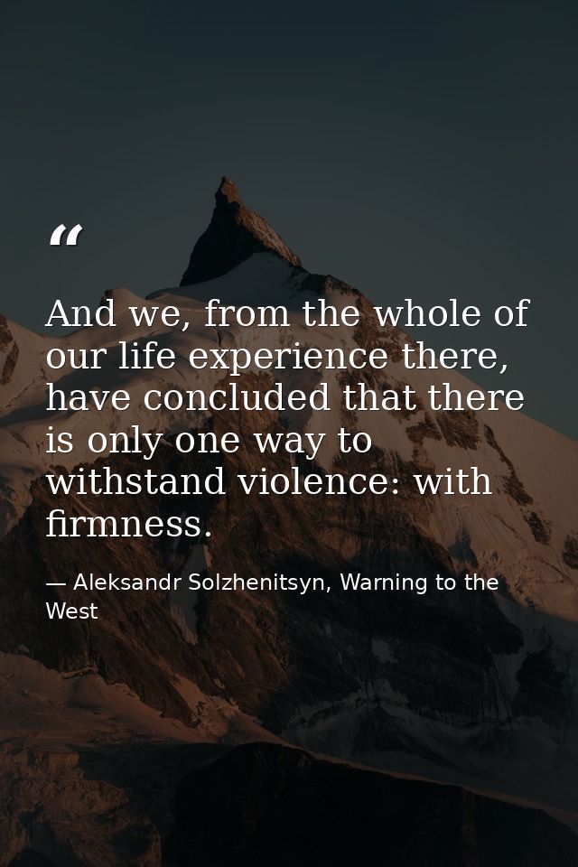 And we, from the whole of our life experience there, have concluded that there is only one way to withstand violence: wi — Aleksandr Solzhenitsyn, Warning to the West