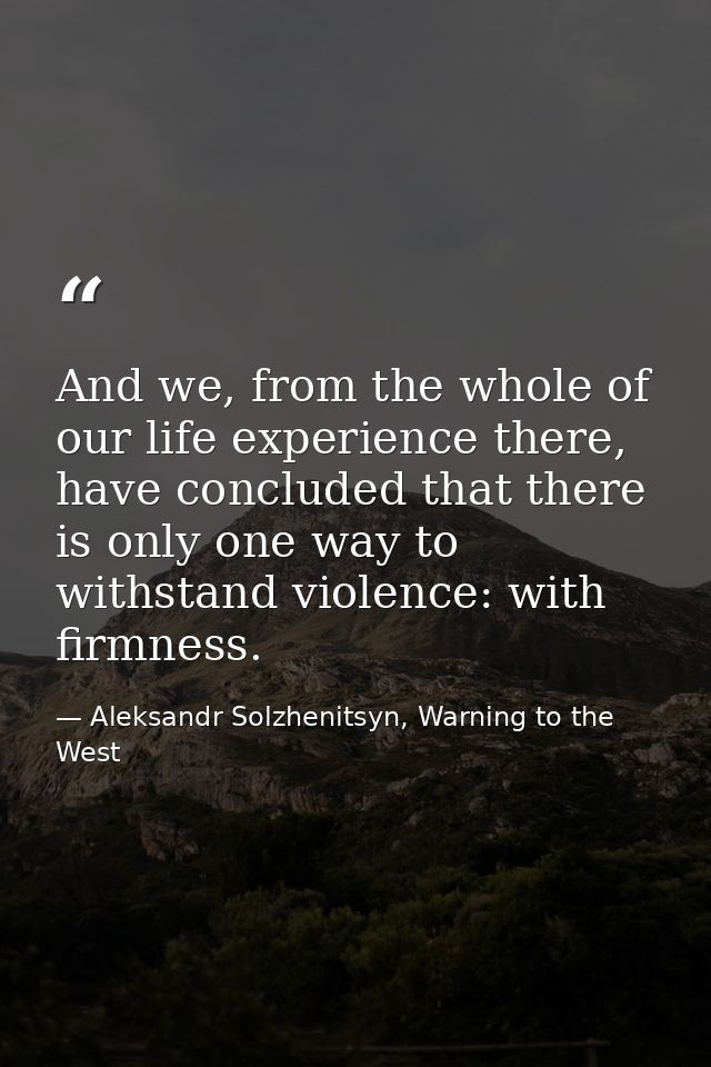 And we, from the whole of our life experience there, have concluded that there is only one way to withstand violence: wi — Aleksandr Solzhenitsyn, Warning to the West