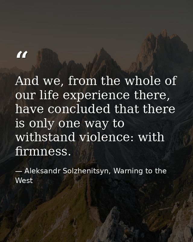 And we, from the whole of our life experience there, have concluded that there is only one way to withstand violence: wi — Aleksandr Solzhenitsyn, Warning to the West