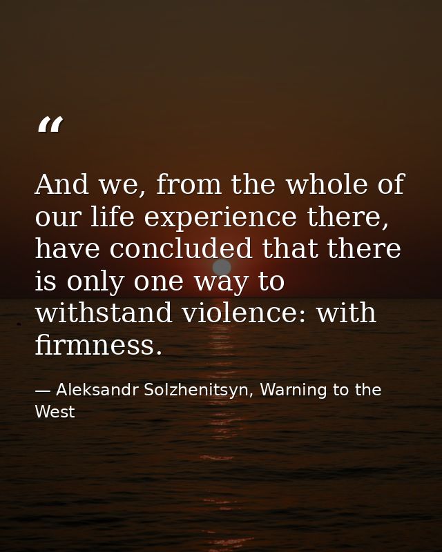 And we, from the whole of our life experience there, have concluded that there is only one way to withstand violence: wi — Aleksandr Solzhenitsyn, Warning to the West